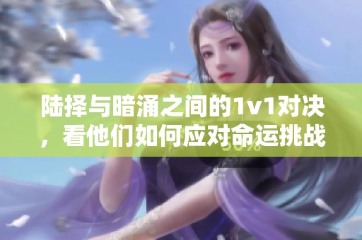 陆择与暗涌之间的1v1对决，看他们如何应对命运挑战