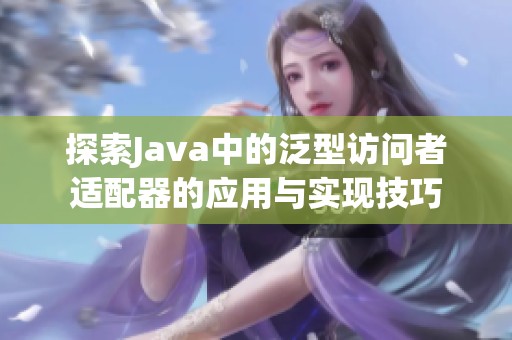 探索Java中的泛型访问者适配器的应用与实现技巧