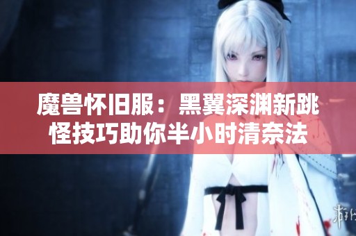 魔兽怀旧服：黑翼深渊新跳怪技巧助你半小时清奈法