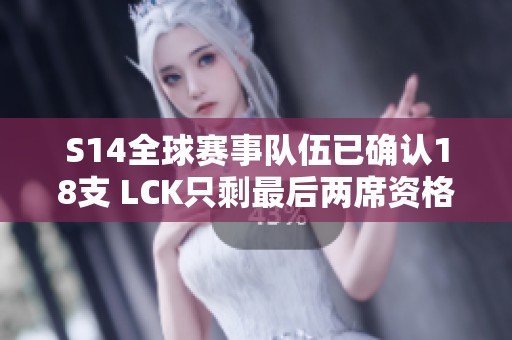 S14全球赛事队伍已确认18支 LCK只剩最后两席资格分出胜负