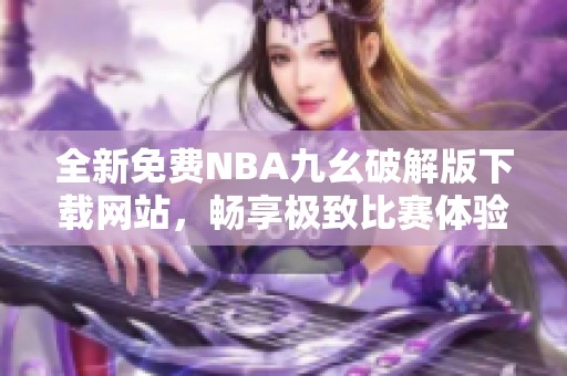 全新免费NBA九幺破解版下载网站，畅享极致比赛体验