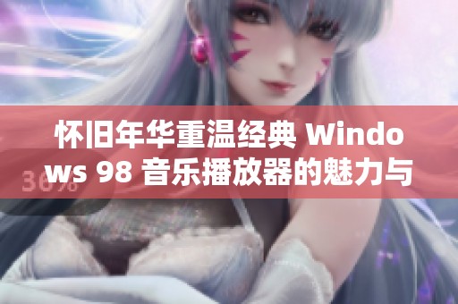 怀旧年华重温经典 Windows 98 音乐播放器的魅力与回忆