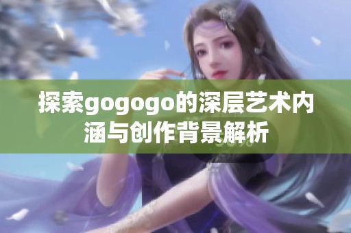 探索gogogo的深层艺术内涵与创作背景解析