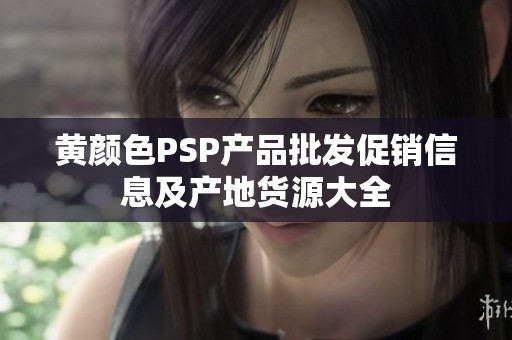 黄颜色PSP产品批发促销信息及产地货源大全