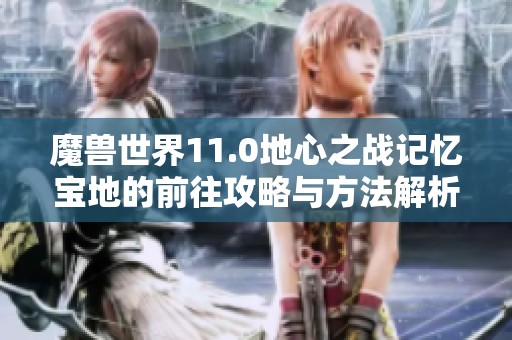 魔兽世界11.0地心之战记忆宝地的前往攻略与方法解析