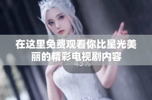 在这里免费观看你比星光美丽的精彩电视剧内容