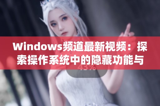 Windows频道最新视频：探索操作系统中的隐藏功能与技巧分享