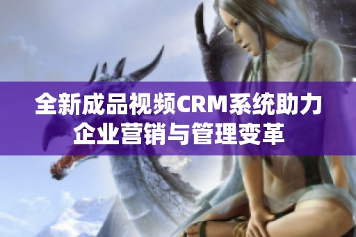 全新成品视频CRM系统助力企业营销与管理变革