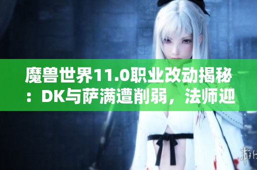 魔兽世界11.0职业改动揭秘：DK与萨满遭削弱，法师迎来加强