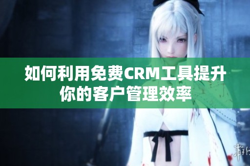 如何利用免费CRM工具提升你的客户管理效率