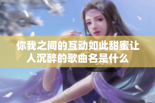 你我之间的互动如此甜蜜让人沉醉的歌曲名是什么