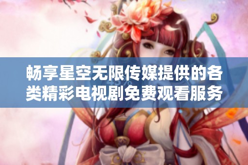 畅享星空无限传媒提供的各类精彩电视剧免费观看服务