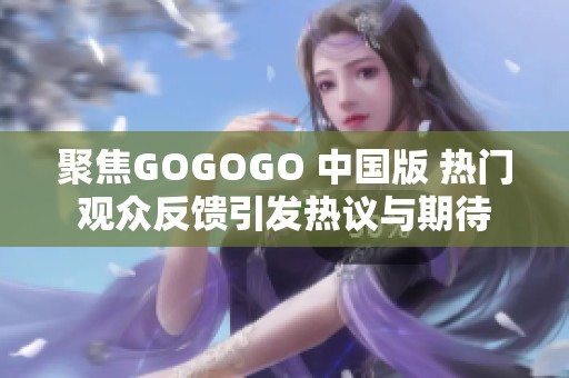 聚焦GOGOGO 中国版 热门观众反馈引发热议与期待