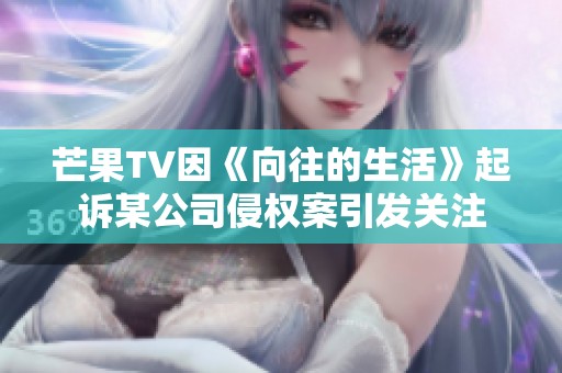 芒果TV因《向往的生活》起诉某公司侵权案引发关注