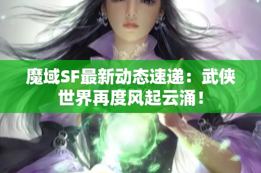 魔域SF最新动态速递：武侠世界再度风起云涌！