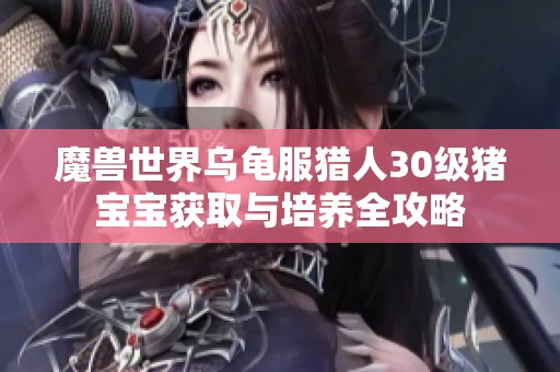 魔兽世界乌龟服猎人30级猪宝宝获取与培养全攻略