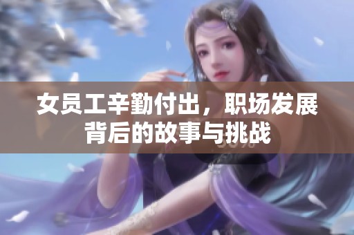 女员工辛勤付出，职场发展背后的故事与挑战