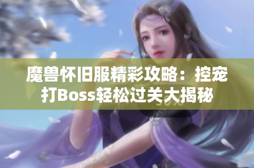 魔兽怀旧服精彩攻略：控宠打Boss轻松过关大揭秘