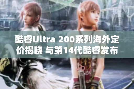 酷睿Ultra 200系列海外定价揭晓 与第14代酷睿发布价格接近