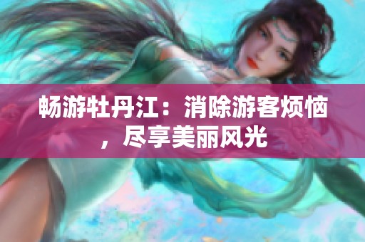 畅游牡丹江：消除游客烦恼，尽享美丽风光