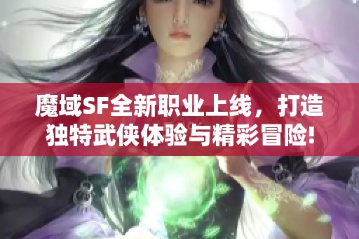 魔域SF全新职业上线，打造独特武侠体验与精彩冒险!