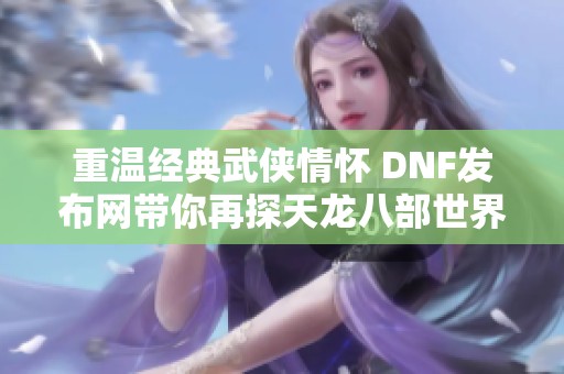 重温经典武侠情怀 DNF发布网带你再探天龙八部世界