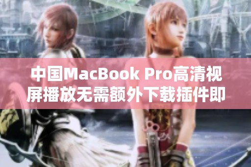 中国MacBook Pro高清视屏播放无需额外下载插件即可实现