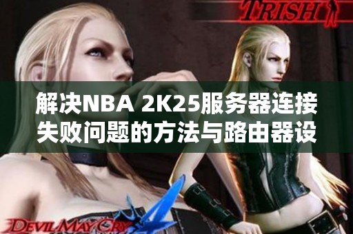 解决NBA 2K25服务器连接失败问题的方法与路由器设置技巧