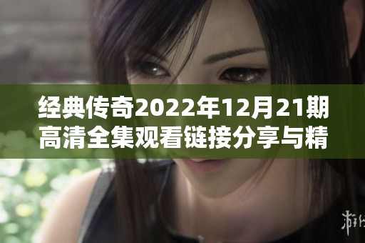 经典传奇2022年12月21期高清全集观看链接分享与精彩内容回顾