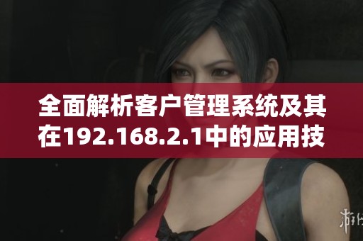 全面解析客户管理系统及其在192.168.2.1中的应用技巧