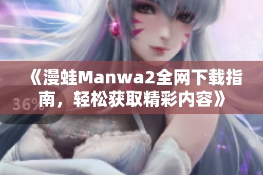 《漫蛙Manwa2全网下载指南，轻松获取精彩内容》