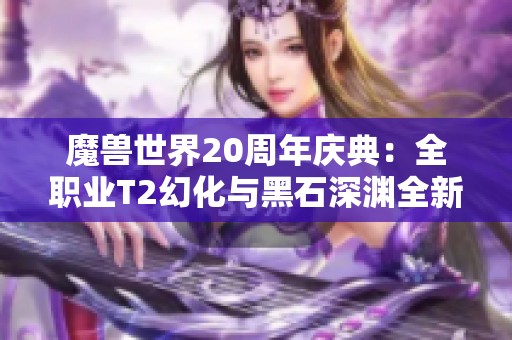 魔兽世界20周年庆典：全职业T2幻化与黑石深渊全新团本解读