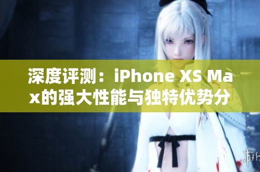 深度评测：iPhone XS Max的强大性能与独特优势分析