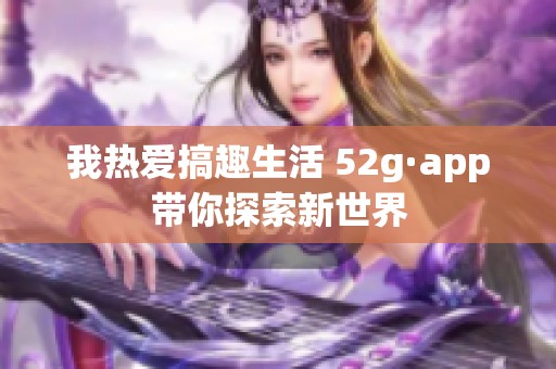 我热爱搞趣生活 52g·app带你探索新世界