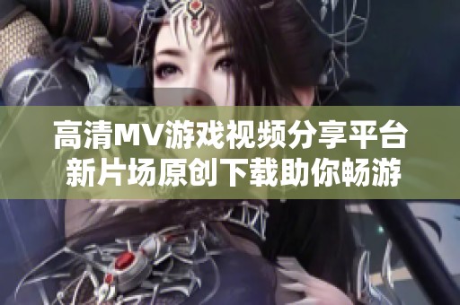 高清MV游戏视频分享平台 新片场原创下载助你畅游游戏世界