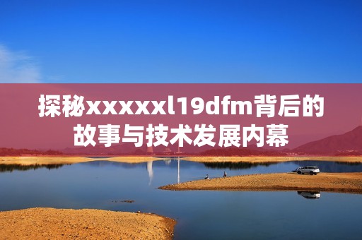 探秘xxxxxl19dfm背后的故事与技术发展内幕