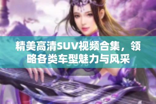 精美高清SUV视频合集，领略各类车型魅力与风采