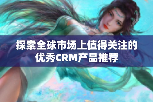 探索全球市场上值得关注的优秀CRM产品推荐