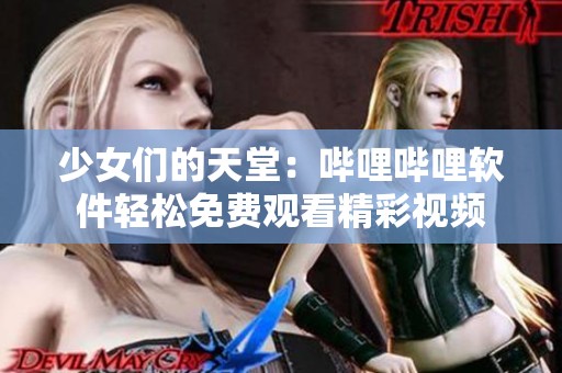 少女们的天堂：哔哩哔哩软件轻松免费观看精彩视频