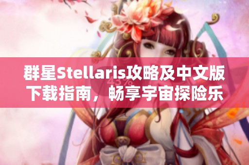 群星Stellaris攻略及中文版下载指南，畅享宇宙探险乐趣