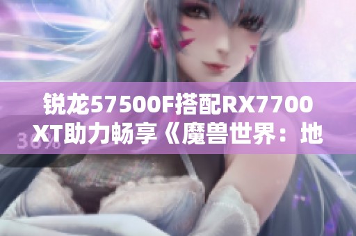 锐龙57500F搭配RX7700XT助力畅享《魔兽世界：地心之战》4K百帧体验