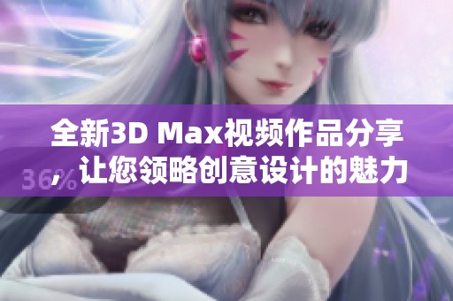 全新3D Max视频作品分享，让您领略创意设计的魅力