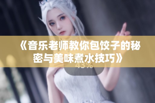 《音乐老师教你包饺子的秘密与美味煮水技巧》