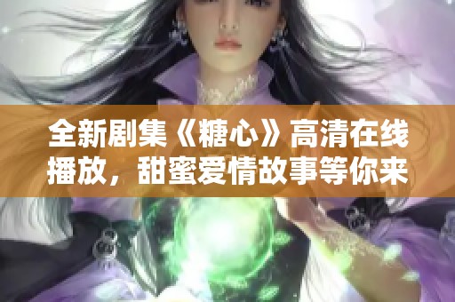 全新剧集《糖心》高清在线播放，甜蜜爱情故事等你来追剧