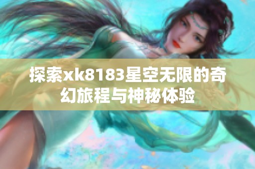 探索xk8183星空无限的奇幻旅程与神秘体验