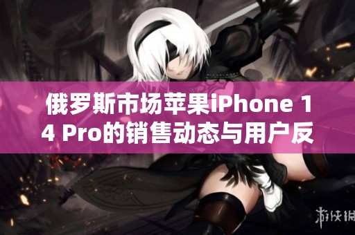 俄罗斯市场苹果iPhone 14 Pro的销售动态与用户反馈分析