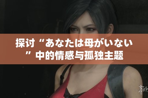 探讨“あなたは母がいない”中的情感与孤独主题