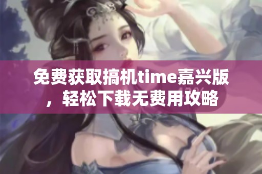 免费获取搞机time嘉兴版，轻松下载无费用攻略