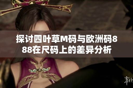 探讨四叶草M码与欧洲码888在尺码上的差异分析