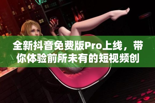 全新抖音免费版Pro上线，带你体验前所未有的短视频创作乐趣